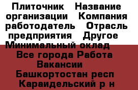 Плиточник › Название организации ­ Компания-работодатель › Отрасль предприятия ­ Другое › Минимальный оклад ­ 1 - Все города Работа » Вакансии   . Башкортостан респ.,Караидельский р-н